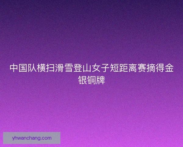 中国队横扫滑雪登山女子短距离赛摘得金银铜牌