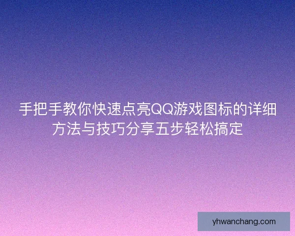 手把手教你快速点亮QQ游戏图标的详细方法与技巧分享五步轻松搞定