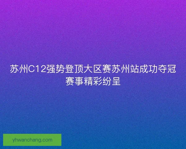 苏州C12强势登顶大区赛苏州站成功夺冠赛事精彩纷呈
