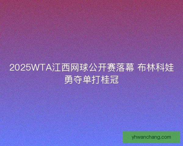 2025WTA江西网球公开赛落幕 布林科娃勇夺单打桂冠