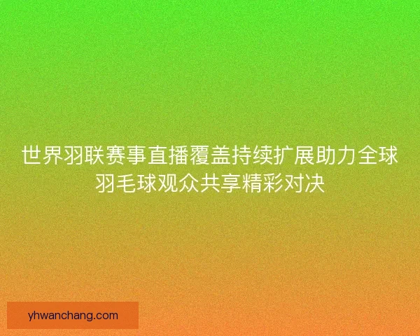 世界羽联赛事直播覆盖持续扩展助力全球羽毛球观众共享精彩对决