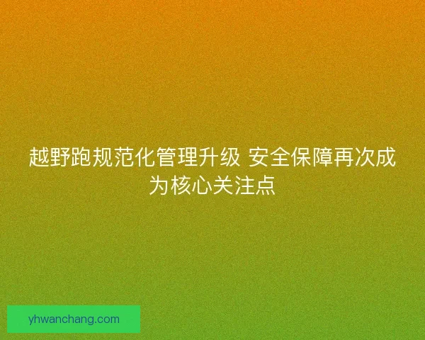 越野跑规范化管理升级 安全保障再次成为核心关注点