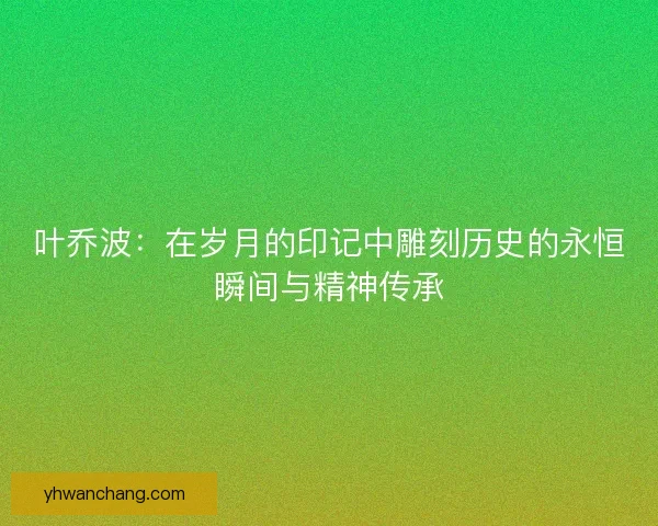 叶乔波：在岁月的印记中雕刻历史的永恒瞬间与精神传承